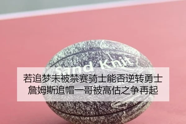 若追梦未被禁赛骑士能否逆转勇士 詹姆斯追帽一哥被高估之争再起
